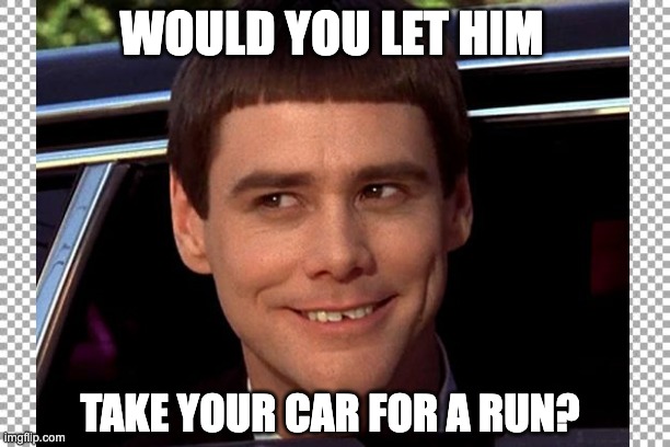 test | WOULD YOU LET HIM; TAKE YOUR CAR FOR A RUN? | image tagged in seriously | made w/ Imgflip meme maker