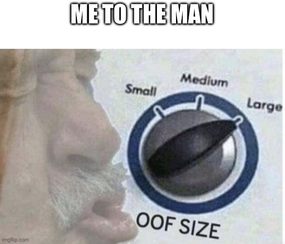 Oof size large | ME TO THE MAN | image tagged in oof size large | made w/ Imgflip meme maker