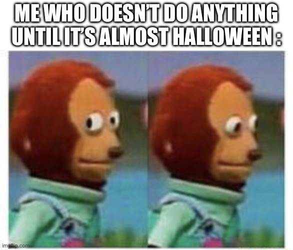 side eye teddy | ME WHO DOESN’T DO ANYTHING UNTIL IT’S ALMOST HALLOWEEN : | image tagged in side eye teddy | made w/ Imgflip meme maker