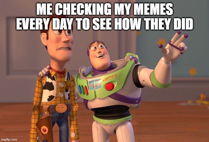 fr tho | ME CHECKING MY MEMES EVERY DAY TO SEE HOW THEY DID | image tagged in memes,x x everywhere | made w/ Imgflip meme maker