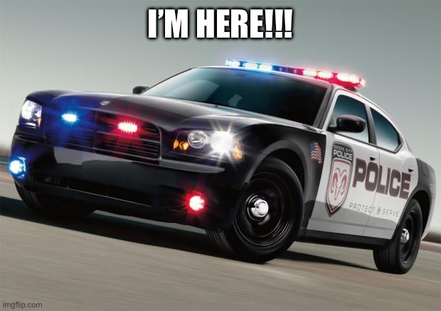 Police car | I’M HERE!!! | image tagged in police car | made w/ Imgflip meme maker
