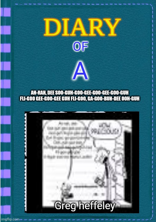 Diary of a Wimpy Kid Blank cover | OF; A; AH-RAH, DEE SOO-GUH-GOO-GEE-GOO-GEE-GOO-GUH FLI-GOO GEE-GOO-GEE GUH FLI-GOO, GA-GOO-BUH-DEE OOH-GUH; Greg heffeley | image tagged in diary of a wimpy kid blank cover | made w/ Imgflip meme maker