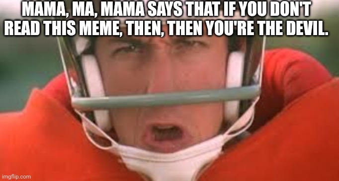 Bobbie Boucher has an important message from his mama | MAMA, MA, MAMA SAYS THAT IF YOU DON'T READ THIS MEME, THEN, THEN YOU'RE THE DEVIL. | image tagged in adam sandler | made w/ Imgflip meme maker