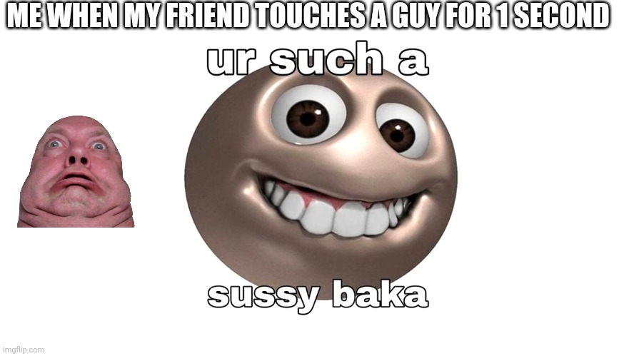 By the way the fat dude is My grandpa reaction | ME WHEN MY FRIEND TOUCHES A GUY FOR 1 SECOND | image tagged in sussy baka | made w/ Imgflip meme maker