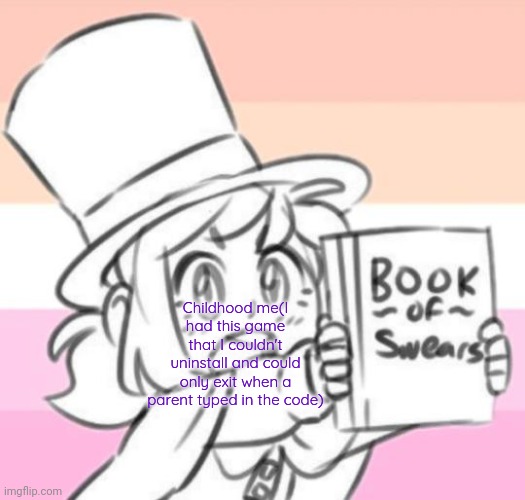 Even though I don't have that game anymore, I am still really pissed off with its existence. | Childhood me(I had this game that I couldn't uninstall and could only exit when a parent typed in the code) | image tagged in hat kid with book of swears | made w/ Imgflip meme maker