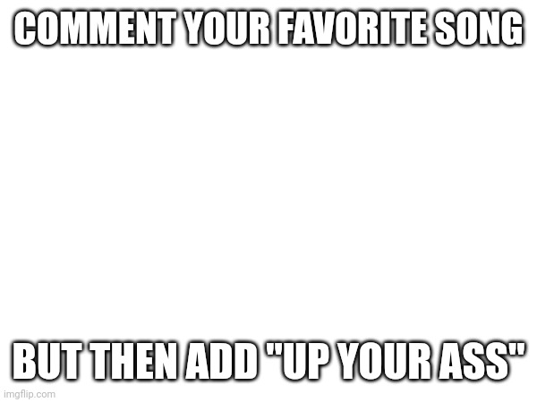 I'm silly ? | COMMENT YOUR FAVORITE SONG; BUT THEN ADD "UP YOUR ASS" | image tagged in this is fine | made w/ Imgflip meme maker