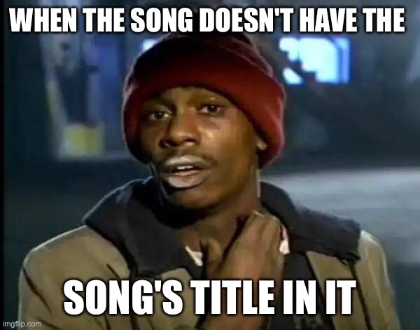 Rare, but true | WHEN THE SONG DOESN'T HAVE THE; SONG'S TITLE IN IT | image tagged in memes,y'all got any more of that | made w/ Imgflip meme maker