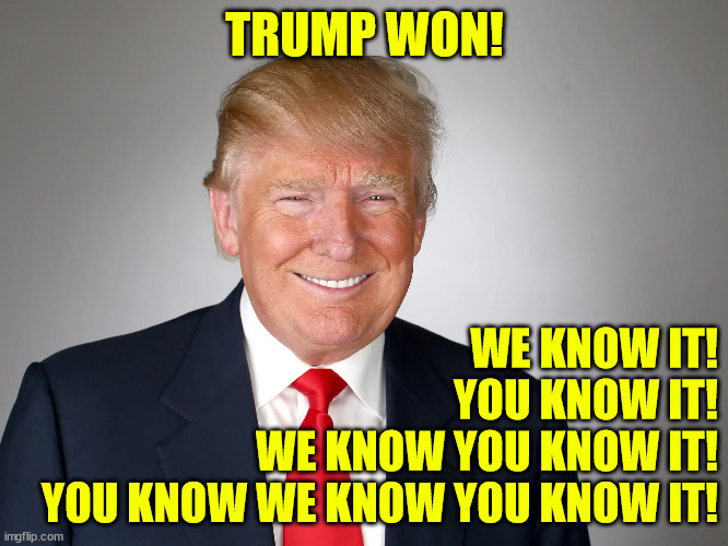 TRUMP WON! WE KNOW IT!
YOU KNOW IT!
WE KNOW YOU KNOW IT!
YOU KNOW WE KNOW YOU KNOW IT! | made w/ Imgflip meme maker