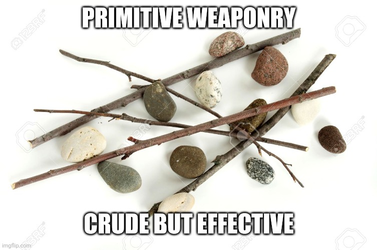 sticks and stones | PRIMITIVE WEAPONRY CRUDE BUT EFFECTIVE | image tagged in sticks and stones | made w/ Imgflip meme maker