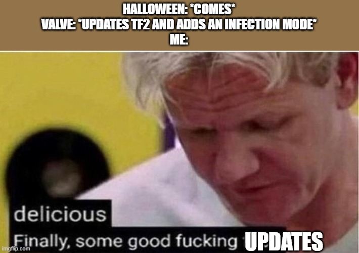 Finally... | HALLOWEEN: *COMES*
VALVE: *UPDATES TF2 AND ADDS AN INFECTION MODE*
ME:; UPDATES | image tagged in gordon ramsay some good food,finally inner peace,finally,mission accomplished | made w/ Imgflip meme maker
