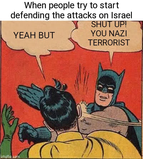 And they called Republicans Terrorists and Nazis | When people try to start defending the attacks on Israel; SHUT UP!
YOU NAZI
TERRORIST; YEAH BUT | image tagged in memes,batman slapping robin,democrats,hipocrisy,liberals | made w/ Imgflip meme maker