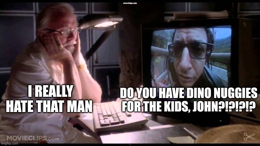 Does Jurassic Park have dino nuggies??? | I REALLY HATE THAT MAN; DO YOU HAVE DINO NUGGIES FOR THE KIDS, JOHN?!?!?!? | image tagged in jurassic park,jurassicparkfan102504,jpfan102504 | made w/ Imgflip meme maker