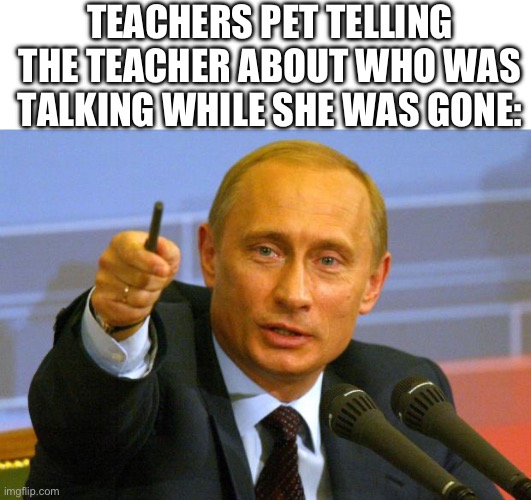 Like shut up | TEACHERS PET TELLING THE TEACHER ABOUT WHO WAS TALKING WHILE SHE WAS GONE: | image tagged in memes,good guy putin | made w/ Imgflip meme maker