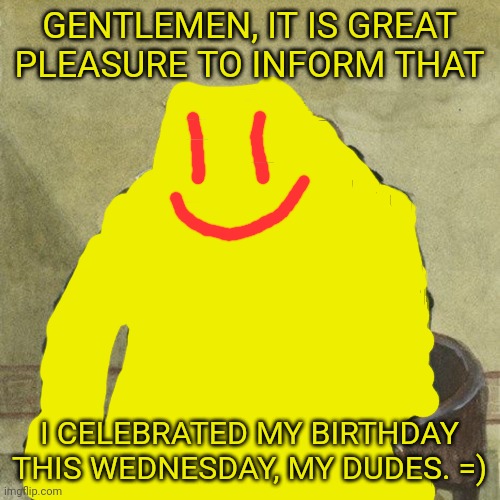 Gentlemen, it is with great pleasure to inform you that | GENTLEMEN, IT IS GREAT PLEASURE TO INFORM THAT; I CELEBRATED MY BIRTHDAY THIS WEDNESDAY, MY DUDES. =) | image tagged in gentlemen it is with great pleasure to inform you that,birthday | made w/ Imgflip meme maker