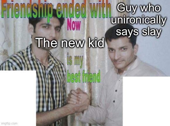 Friendship ended with X, now Y is my best friend | Guy who unironically says slay; The new kid | image tagged in friendship ended with x now y is my best friend | made w/ Imgflip meme maker