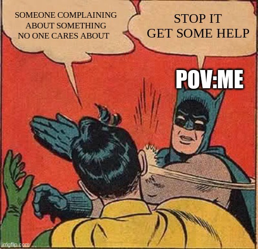 that one kid that no one gave a crap about in school be like | SOMEONE COMPLAINING ABOUT SOMETHING NO ONE CARES ABOUT; STOP IT GET SOME HELP; POV:ME | image tagged in memes,batman slapping robin | made w/ Imgflip meme maker