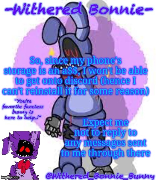 I'm still ticked off about it | So, since my phone's storage is an a$$, I won't be able to get onto discord (hence I can't reinstall it for some reason); Expect me not to reply to any messages sent to me through there | image tagged in withered_bonnie_bunny's fnaf 2 bonnie temp | made w/ Imgflip meme maker