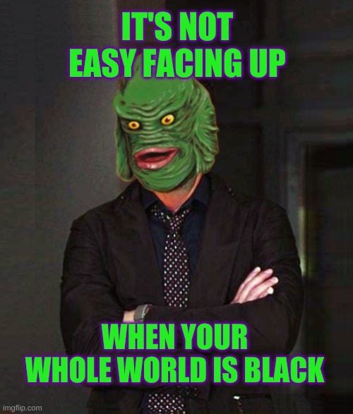 When Yo Hood Was The Lagoon | IT'S NOT EASY FACING UP; WHEN YOUR WHOLE WORLD IS BLACK | image tagged in creature from black lagoon,rolling stones,in the hood,the struggle is real,that face you make when,halloween | made w/ Imgflip meme maker