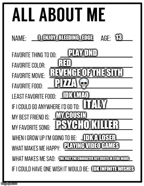 Fact that I’m already a loser | 13; I_ENJOY_BLEEDING_EDGE; PLAY DND; RED; REVENGE OF THE SITH; PIZZA 💀; IDK LMAO; ITALY; MY COUSIN; PSYCHO KILLER; IDK A LOSER; PLAYING VIDEO GAMES; THE FACT THE CHARACTER REY EXISTS IN STAR WARS; IDK INFINITE WISHES | image tagged in all about me card | made w/ Imgflip meme maker