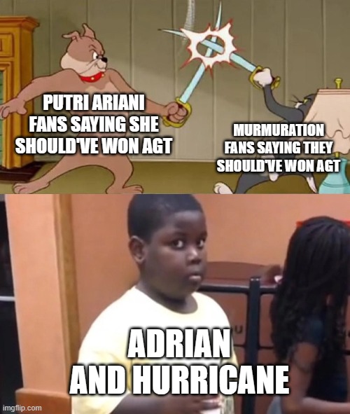 The other acts were cool and all, but dang. Everyone's really dunking on Adrian and Hurricane. | PUTRI ARIANI FANS SAYING SHE SHOULD'VE WON AGT; MURMURATION FANS SAYING THEY SHOULD'VE WON AGT; ADRIAN AND HURRICANE | image tagged in tom and jerry swordfight,agt,america's got talent,dogs | made w/ Imgflip meme maker