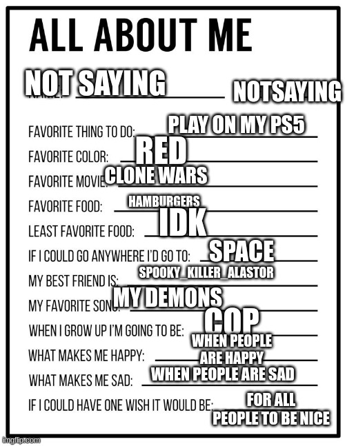 All about me card | NOTSAYING; NOT SAYING; PLAY ON MY PS5; RED; CLONE WARS; HAMBURGERS; IDK; SPACE; SPOOKY_KILLER_ALASTOR; MY DEMONS; COP; WHEN PEOPLE ARE HAPPY; WHEN PEOPLE ARE SAD; FOR ALL PEOPLE TO BE NICE | image tagged in all about me card | made w/ Imgflip meme maker