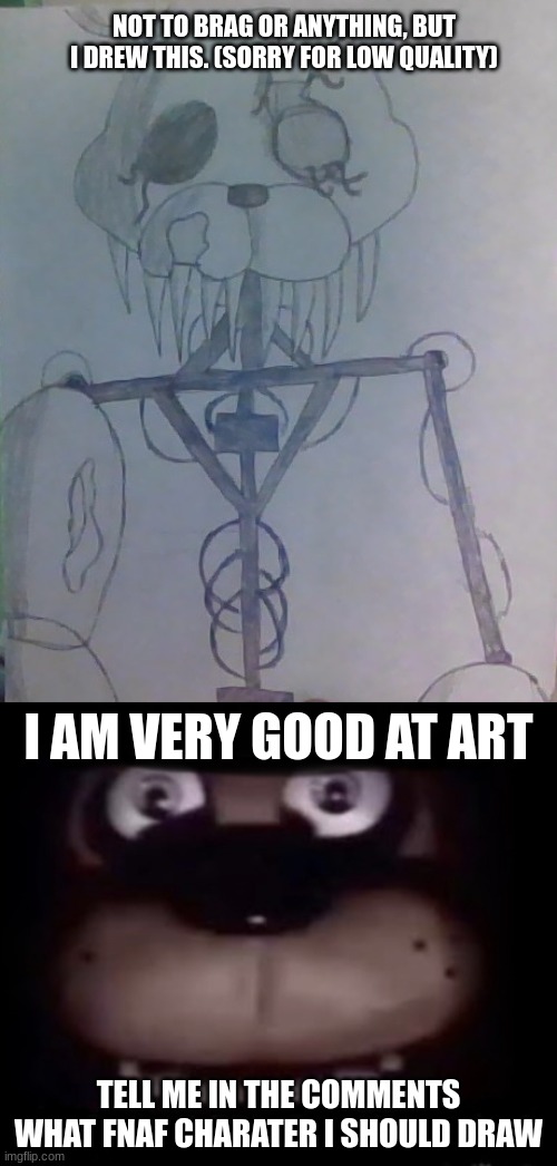 NOT TO BRAG OR ANYTHING, BUT I DREW THIS. (SORRY FOR LOW QUALITY); I AM VERY GOOD AT ART; TELL ME IN THE COMMENTS WHAT FNAF CHARATER I SHOULD DRAW | image tagged in freddy | made w/ Imgflip meme maker