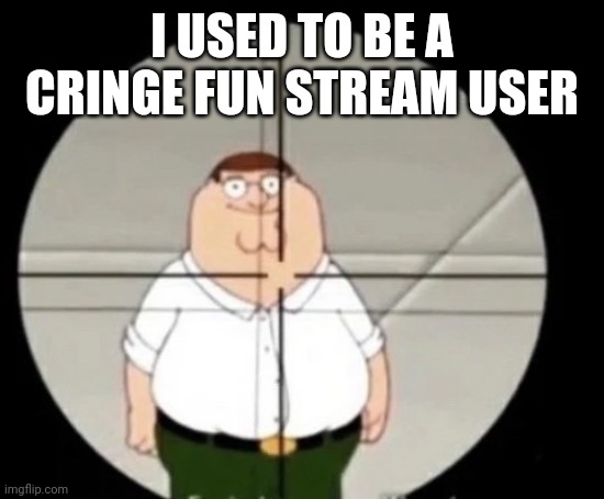 i rembr.. at least i wasnt a furry then | I USED TO BE A CRINGE FUN STREAM USER | image tagged in peter griffin sniper | made w/ Imgflip meme maker