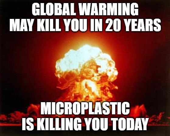 The Truth | GLOBAL WARMING MAY KILL YOU IN 20 YEARS; MICROPLASTIC IS KILLING YOU TODAY | image tagged in memes,nuclear explosion | made w/ Imgflip meme maker