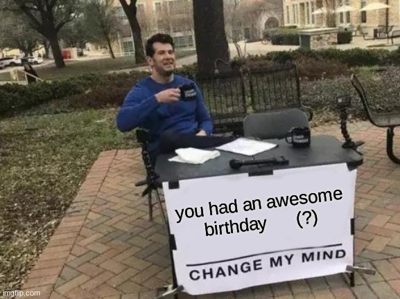 Change My Mind Meme | you had an awesome birthday      (?) | image tagged in memes,change my mind | made w/ Imgflip meme maker