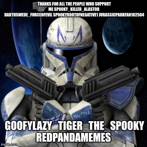 clone trooper fear none | THANKS FOR ALL THE PEOPLE WHO SUPPORT ME SPOOKY_KILLER_ALASTOR 
DARTHSWEDE_FORCEOFEVIL SPOOKYROOTOFNEGATIVE1 JURASSICPARKFAN102504; GOOFYLAZY_TIGER_THE_SPOOKY REDPANDAMEMES | image tagged in clone trooper fear none | made w/ Imgflip meme maker