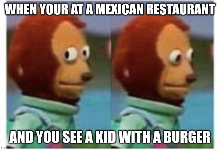 what is wrong with you | WHEN YOUR AT A MEXICAN RESTAURANT; AND YOU SEE A KID WITH A BURGER | image tagged in side eye teddy,memes,funny,fyp,upvotes | made w/ Imgflip meme maker