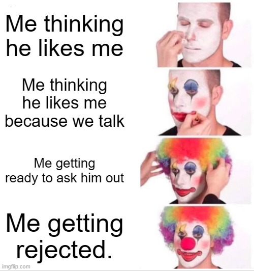 Clown Applying Makeup Meme | Me thinking he likes me; Me thinking he likes me because we talk; Me getting ready to ask him out; Me getting rejected. | image tagged in memes,clown applying makeup | made w/ Imgflip meme maker