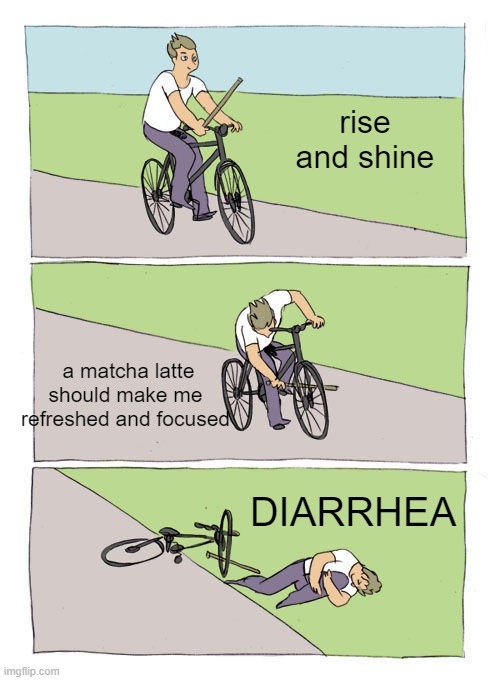 What happy when I want to do something fancy | rise and shine; a matcha latte
should make me refreshed and focused; DIARRHEA | image tagged in memes,bike fall | made w/ Imgflip meme maker