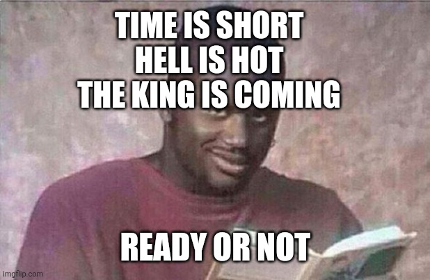 Poetry | TIME IS SHORT
HELL IS HOT
THE KING IS COMING; READY OR NOT | image tagged in poetry | made w/ Imgflip meme maker