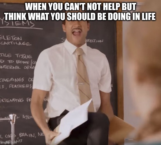 Substitute Teacher(Son-of-a-bitch) | WHEN YOU CAN'T NOT HELP BUT THINK WHAT YOU SHOULD BE DOING IN LIFE | image tagged in substitute teacher son-of-a-bitch | made w/ Imgflip meme maker