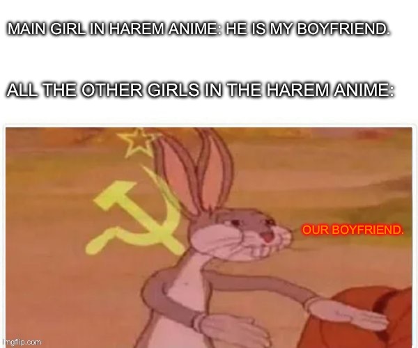 communist bugs bunny | MAIN GIRL IN HAREM ANIME: HE IS MY BOYFRIEND. ALL THE OTHER GIRLS IN THE HAREM ANIME:; OUR BOYFRIEND. | image tagged in communist bugs bunny | made w/ Imgflip meme maker