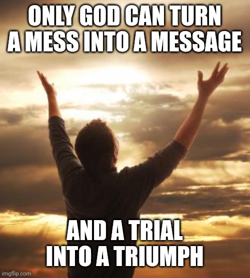 THANK GOD | ONLY GOD CAN TURN A MESS INTO A MESSAGE; AND A TRIAL INTO A TRIUMPH | image tagged in thank god | made w/ Imgflip meme maker