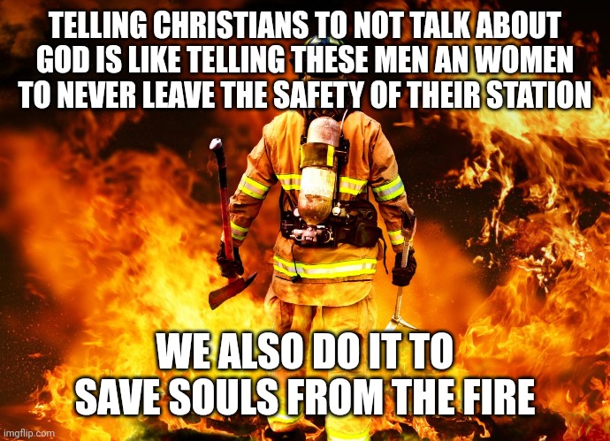 Firefighter Work Stories | TELLING CHRISTIANS TO NOT TALK ABOUT GOD IS LIKE TELLING THESE MEN AN WOMEN TO NEVER LEAVE THE SAFETY OF THEIR STATION; WE ALSO DO IT TO SAVE SOULS FROM THE FIRE | image tagged in firefighter work stories | made w/ Imgflip meme maker