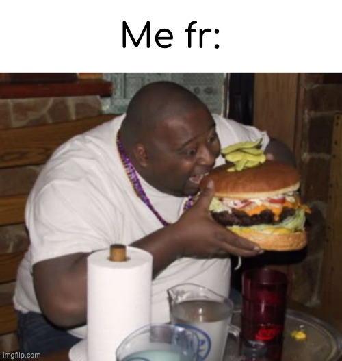 Fat guy eating burger | Me fr: | image tagged in fat guy eating burger | made w/ Imgflip meme maker