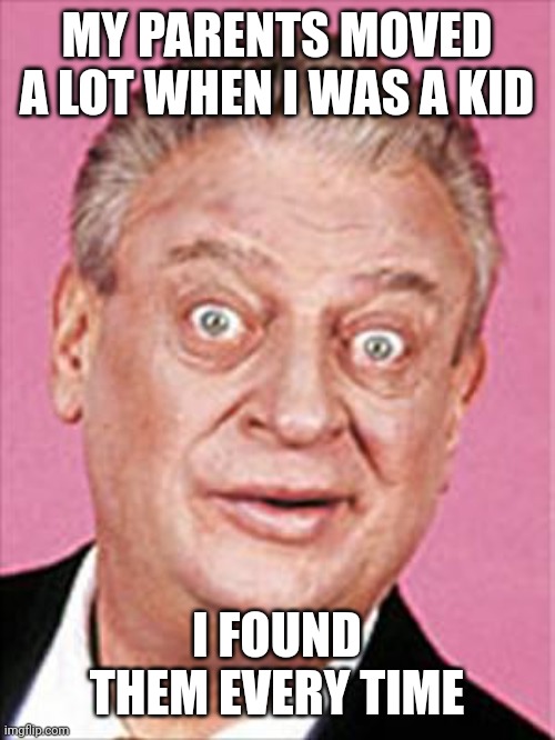rodney dangerfield | MY PARENTS MOVED A LOT WHEN I WAS A KID; I FOUND THEM EVERY TIME | image tagged in rodney dangerfield | made w/ Imgflip meme maker