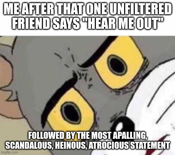 Could be me, you'll never know | ME AFTER THAT ONE UNFILTERED FRIEND SAYS "HEAR ME OUT"; FOLLOWED BY THE MOST APALLING, SCANDALOUS, HEINOUS, ATROCIOUS STATEMENT | image tagged in tom cat unsettled close up,that one friend,school | made w/ Imgflip meme maker