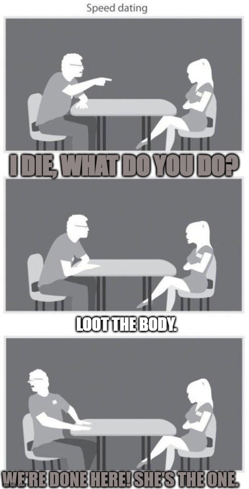 Loot | I DIE, WHAT DO YOU DO? LOOT THE BODY. WE'RE DONE HERE! SHE'S THE ONE. | image tagged in speed dating | made w/ Imgflip meme maker