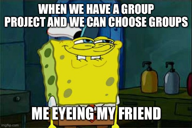 Don't You Squidward Meme | WHEN WE HAVE A GROUP PROJECT AND WE CAN CHOOSE GROUPS; ME EYEING MY FRIEND | image tagged in memes,don't you squidward | made w/ Imgflip meme maker
