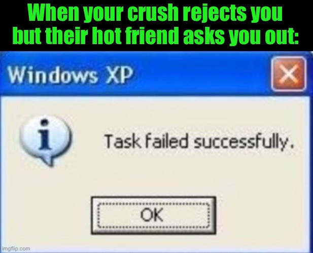 Task failed successfully | When your crush rejects you but their hot friend asks you out: | image tagged in task failed successfully | made w/ Imgflip meme maker