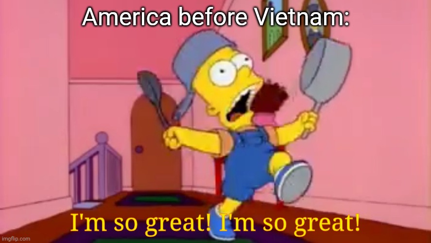 . | America before Vietnam:; I'm so great! I'm so great! | image tagged in i am so great bart simpson frying pan | made w/ Imgflip meme maker