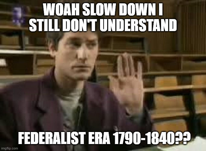 Student | WOAH SLOW DOWN I STILL DON'T UNDERSTAND; FEDERALIST ERA 1790-1840?? | image tagged in student | made w/ Imgflip meme maker