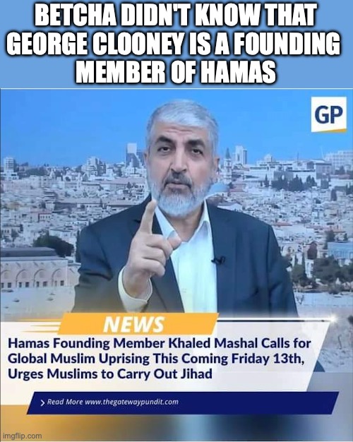 Betcha didn't know George Clooney is a founding member of Hamas | BETCHA DIDN'T KNOW THAT
GEORGE CLOONEY IS A FOUNDING 
MEMBER OF HAMAS | image tagged in george clooney,hamas,founding member,israel,gaza,palestin | made w/ Imgflip meme maker