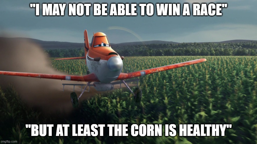 Sad Dusty Crophopper crop dusting | "I MAY NOT BE ABLE TO WIN A RACE"; "BUT AT LEAST THE CORN IS HEALTHY" | image tagged in sad dusty crophopper crop dusting | made w/ Imgflip meme maker