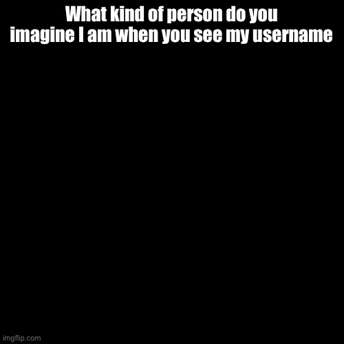 Like just my username (and temp isn’t loading ffs) | What kind of person do you imagine I am when you see my username | made w/ Imgflip meme maker