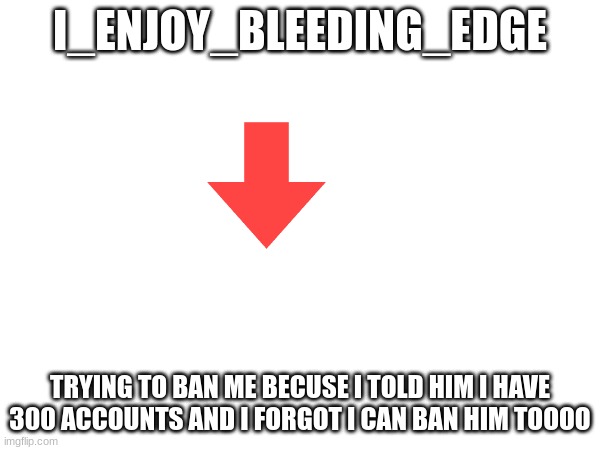 I_ENJOY_BLEEDING_EDGE; TRYING TO BAN ME BECUSE I TOLD HIM I HAVE 300 ACCOUNTS AND I FORGOT I CAN BAN HIM TOOOO | made w/ Imgflip meme maker